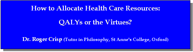 テキスト ボックス: How to Allocate Health Care Resources:  
QALYs or the Virtues?

Dr. Roger Crisp (Tutor in Philosophy, St Anne's College, Oxford)

